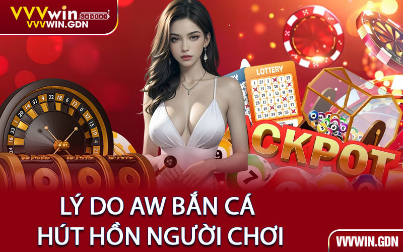 Lý Do AW Bắn Cá Hút Hồn Người Chơi